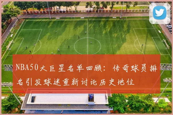 NBA50大巨星名单回顾：传奇球员排名引发球迷重新讨论历史地位
