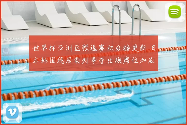 世界杯亚洲区预选赛积分榜更新 日本韩国稳居前列争夺出线席位加剧