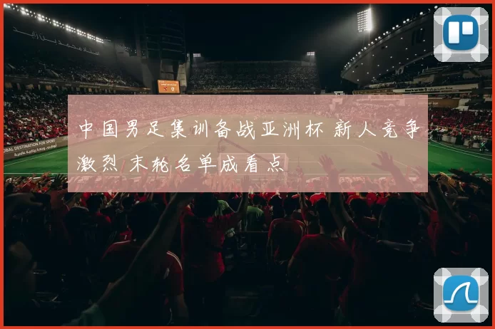 中国男足集训备战亚洲杯 新人竞争激烈 末轮名单成看点
