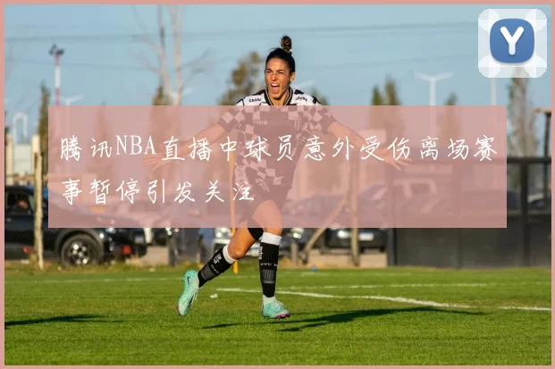 腾讯NBA直播中球员意外受伤离场赛事暂停引发关注
