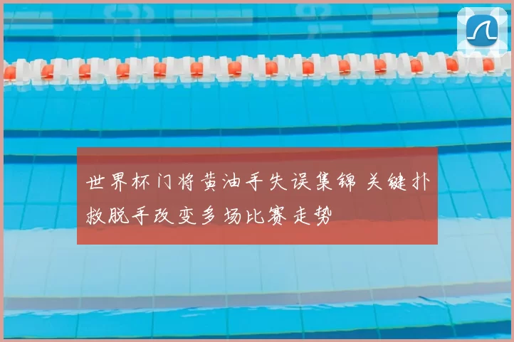 世界杯门将黄油手失误集锦 关键扑救脱手改变多场比赛走势