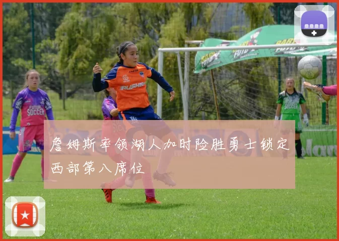 詹姆斯率领湖人加时险胜勇士锁定西部第八席位