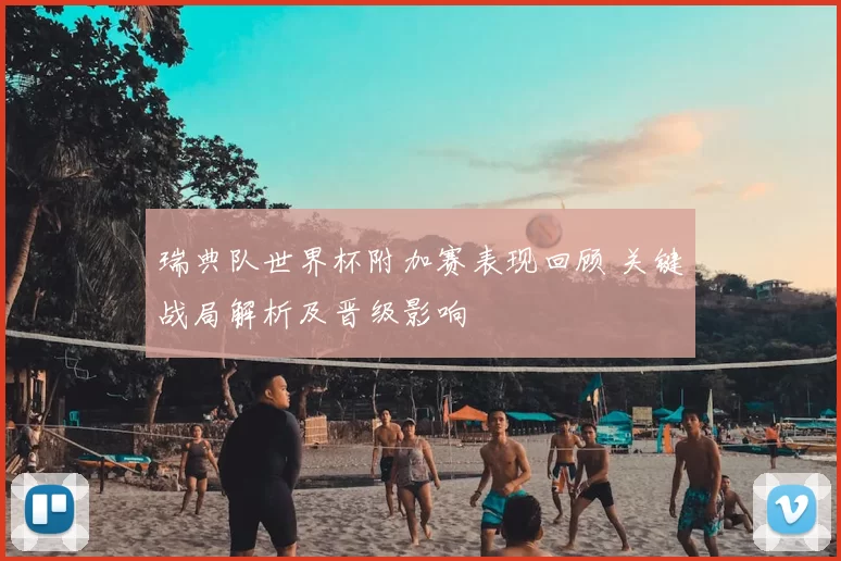 瑞典队世界杯附加赛表现回顾 关键战局解析及晋级影响