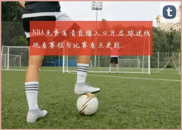 NBA免费高清直播入口开启 球迷线观看赛程与比赛看点更新