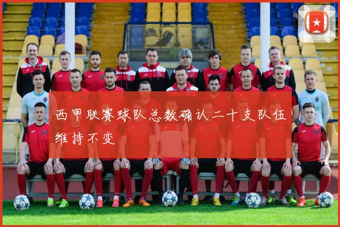 西甲联赛球队总数确认二十支队伍维持不变