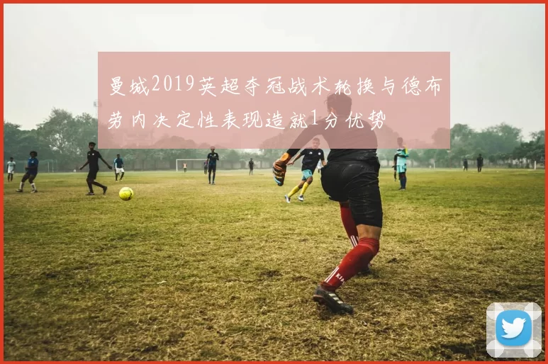 曼城2019英超夺冠战术轮换与德布劳内决定性表现造就1分优势