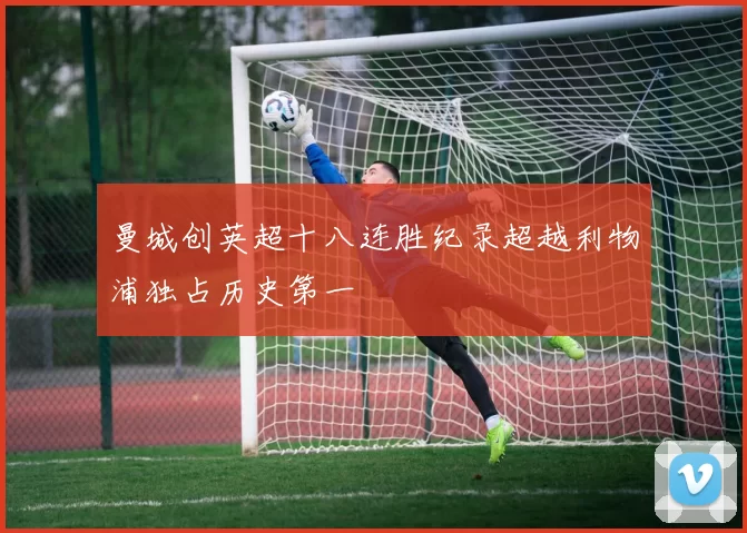 曼城创英超十八连胜纪录超越利物浦独占历史第一