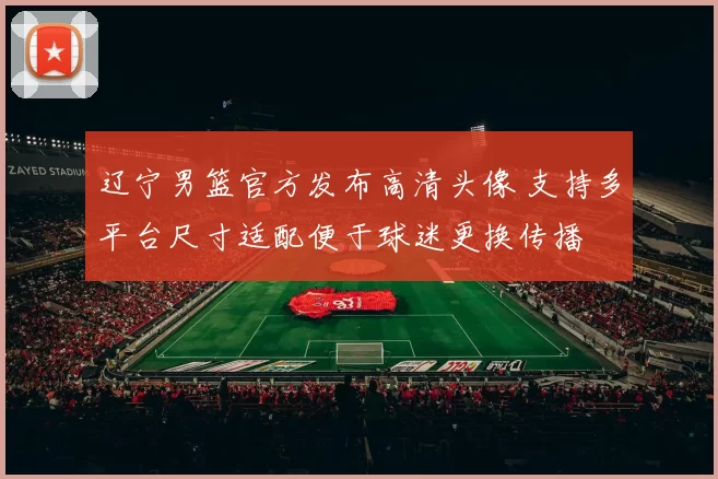 辽宁男篮官方发布高清头像 支持多平台尺寸适配便于球迷更换传播