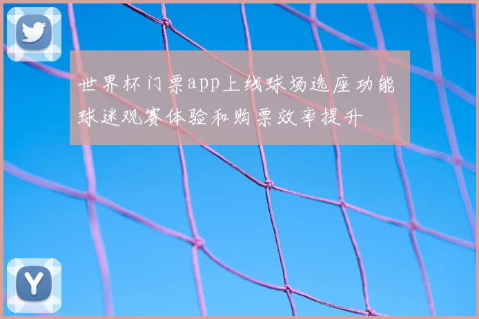 世界杯门票app上线球场选座功能 球迷观赛体验和购票效率提升