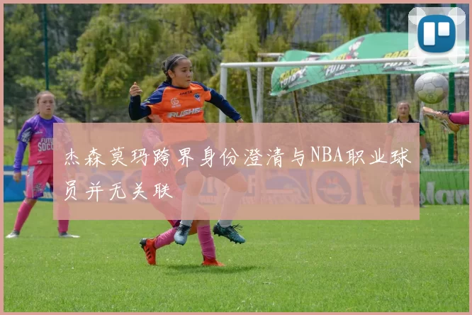 杰森莫玛跨界身份澄清与NBA职业球员并无关联