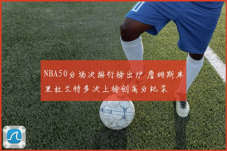 NBA50分场次排行榜出炉 詹姆斯库里杜兰特多次上榜创高分纪录