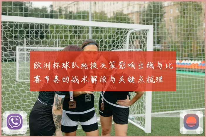 欧洲杯球队轮换决策影响出线与比赛节奏的战术解读与关键点梳理
