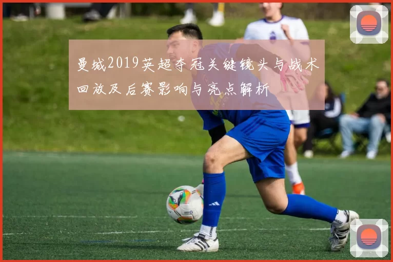 曼城2019英超夺冠关键镜头与战术回放及后赛影响与亮点解析